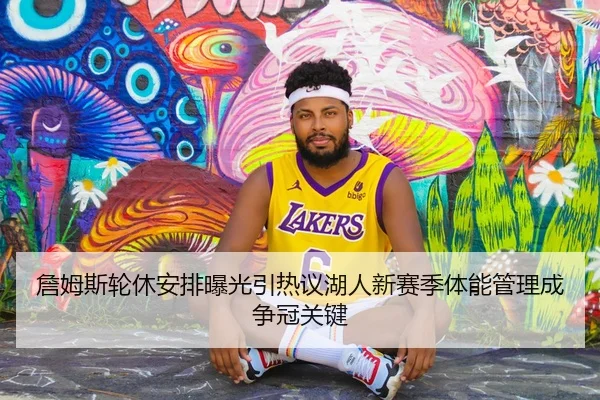 詹姆斯轮休安排曝光引热议湖人新赛季体能管理成争冠关键 - KaiyunSports