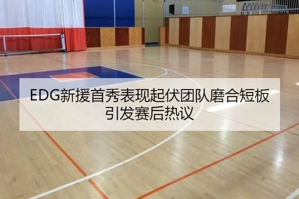 EDG新援首秀表现起伏团队磨合短板引发赛后热议 - KaiyunSports