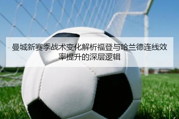 曼城新赛季战术变化解析福登与哈兰德连线效率提升的深层逻辑 - KaiyunSports
