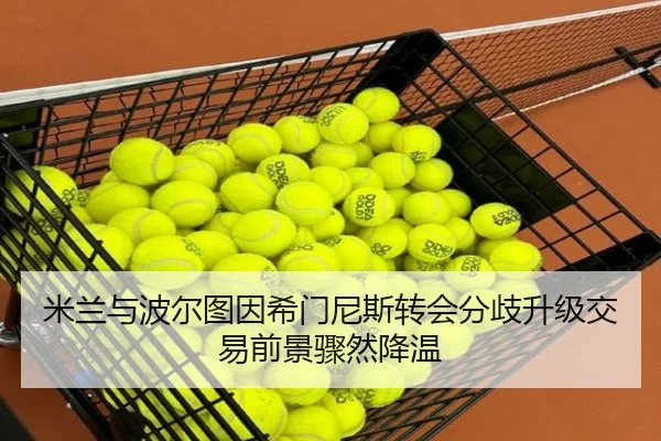 米兰与波尔图因希门尼斯转会分歧升级交易前景骤然降温 - KaiyunSports