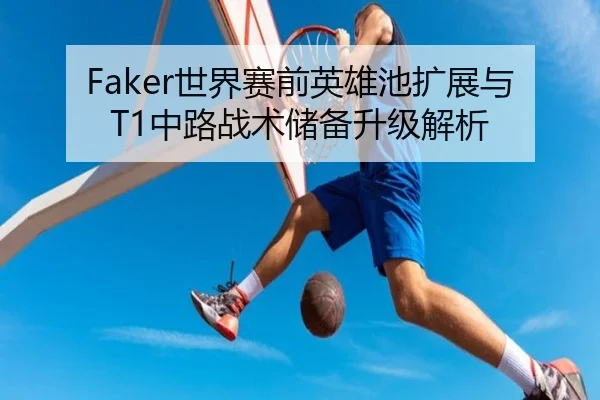 Faker世界赛前英雄池扩展与T1中路战术储备升级解析 - KaiyunSports