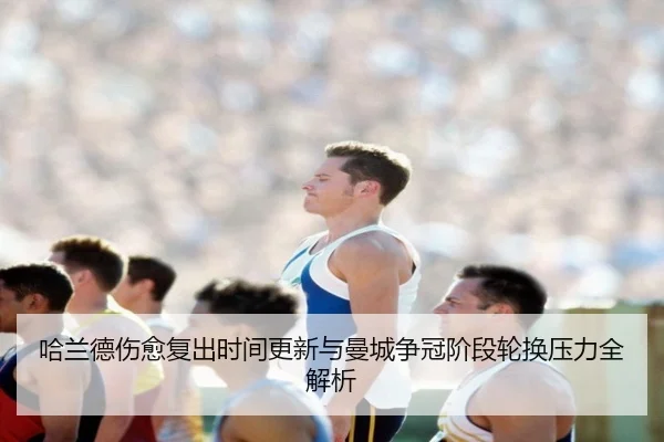 哈兰德伤愈复出时间更新与曼城争冠阶段轮换压力全解析 - KaiyunSports