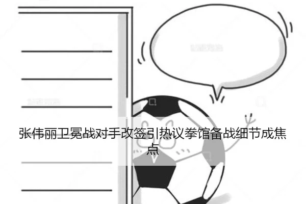 张伟丽卫冕战对手改签引热议拳馆备战细节成焦点 - KaiyunSports
